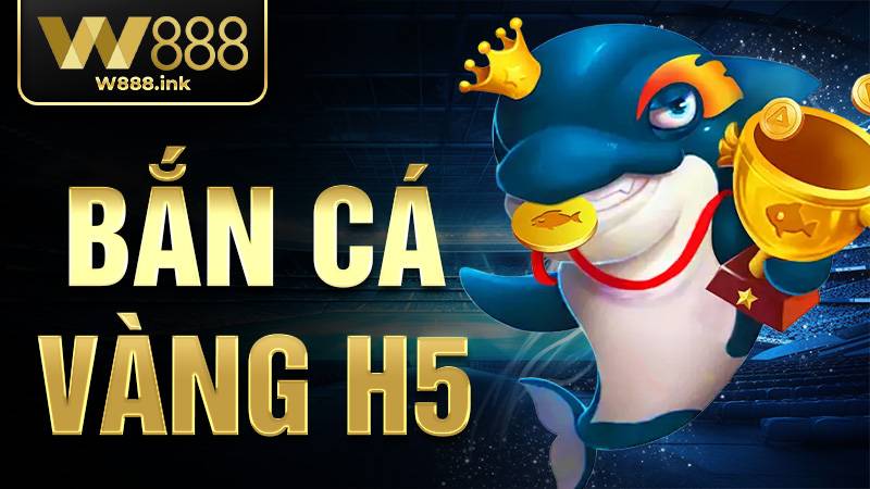 Bắn Cá Vàng H5 W88 - Trải Nghiệm Bắn Cá Không Giật Lag 1 Bắn cá vàng H5 W88